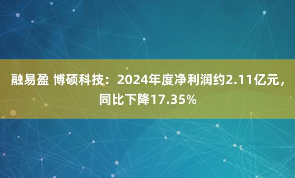 融易盈 博硕科技：2024年度净利润约2.11亿元，同比下降17.35%