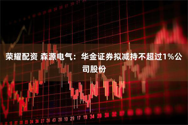 荣耀配资 森源电气：华金证券拟减持不超过1%公司股份