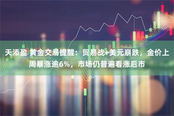 天添盈 黄金交易提醒：贸易战+美元崩跌，金价上周暴涨逾6%，市场仍普遍看涨后市