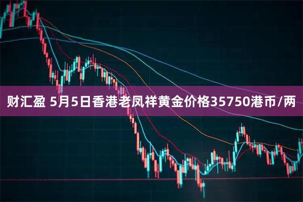 财汇盈 5月5日香港老凤祥黄金价格35750港币/两