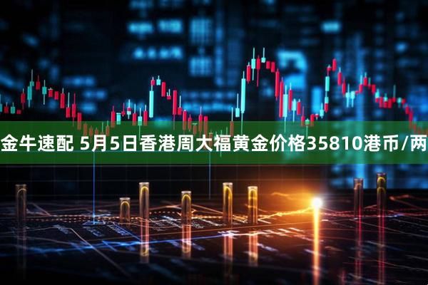 金牛速配 5月5日香港周大福黄金价格35810港币/两