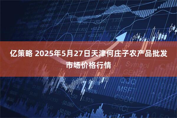 亿策略 2025年5月27日天津何庄子农产品批发市场价格行情