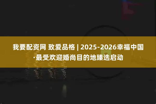 我要配资网 致爱品格 | 2025-2026幸福中国·最受欢迎婚尚目的地臻选启动