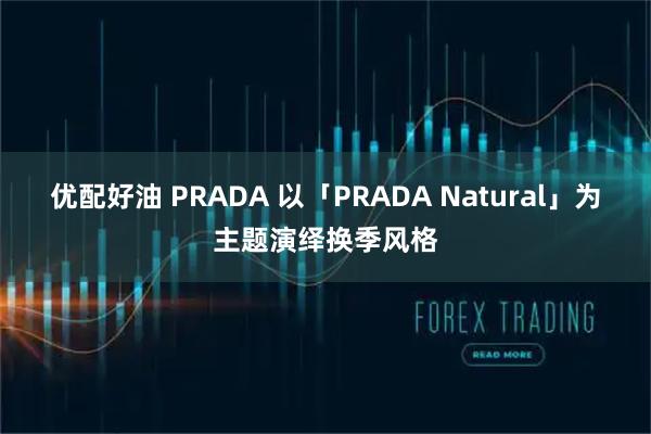 优配好油 PRADA 以「PRADA Natural」为主题演绎换季风格