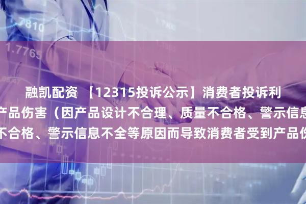 融凯配资 【12315投诉公示】消费者投诉利仁科技导致消费者受到产品伤害（因产品设计不合理、质量不合格、警示信息不全等原因而导致消费者受到产品伤害）问题
