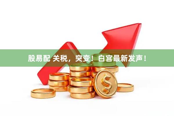 股易配 关税，突变！白宫最新发声！