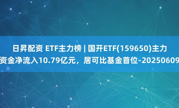 日昇配资 ETF主力榜 | 国开ETF(159650)主力资金净流入10.79亿元，居可比基金首位-20250609