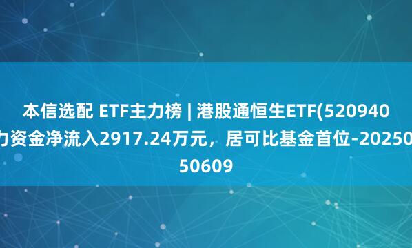 本信选配 ETF主力榜 | 港股通恒生ETF(520940)主力资金净流入2917.24万元，居可比基金首位-20250609