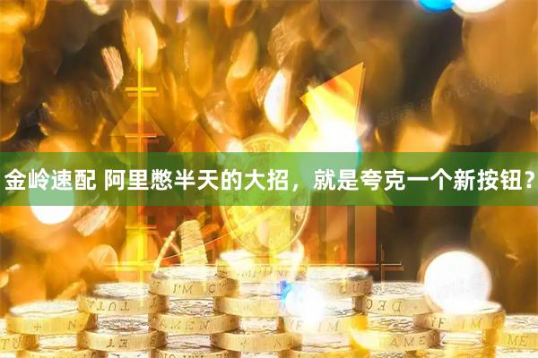 金岭速配 阿里憋半天的大招，就是夸克一个新按钮？