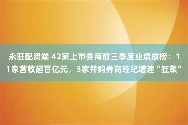 永旺配资端 42家上市券商前三季度业绩放榜：11家营收超百亿元，3家并购券商经纪增速“狂飙”