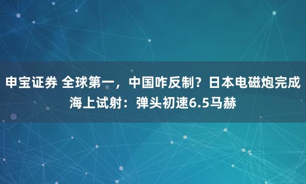 申宝证券 全球第一，中国咋反制？日本电磁炮完成海上试射：弹头初速6.5马赫