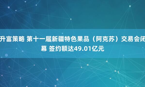 升富策略 第十一届新疆特色果品（阿克苏）交易会闭幕 签约额达49.01亿元