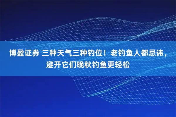 博盈证券 三种天气三种钓位！老钓鱼人都忌讳，避开它们晚秋钓鱼更轻松