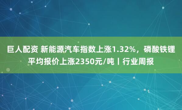 巨人配资 新能源汽车指数上涨1.32%，磷酸铁锂平均报价上涨2350元/吨丨行业周报