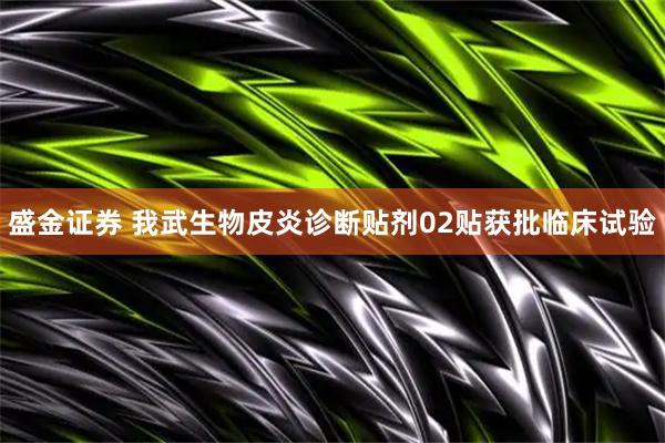 盛金证券 我武生物皮炎诊断贴剂02贴获批临床试验