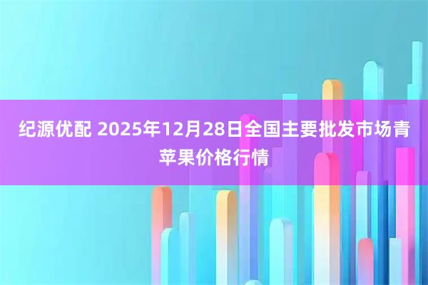 纪源优配 2025年12月28日全国主要批发市场青苹果价格行情