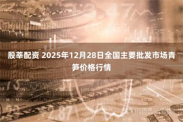 股莘配资 2025年12月28日全国主要批发市场青笋价格行情