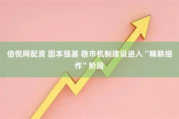 倍悦网配资 固本强基 稳市机制建设进入“精耕细作”阶段