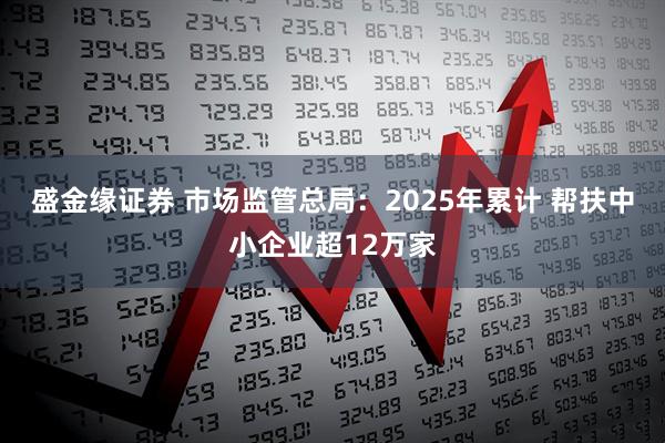 盛金缘证券 市场监管总局：2025年累计 帮扶中小企业超12万家