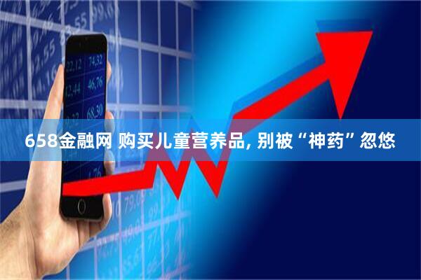 658金融网 购买儿童营养品, 别被“神药”忽悠