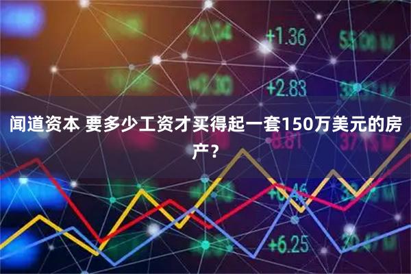 闻道资本 要多少工资才买得起一套150万美元的房产？