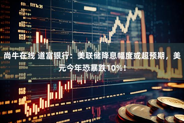 尚牛在线 道富银行：美联储降息幅度或超预期，美元今年恐暴跌10%！