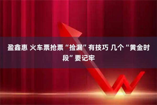 盈鑫惠 火车票抢票“捡漏”有技巧 几个“黄金时段”要记牢
