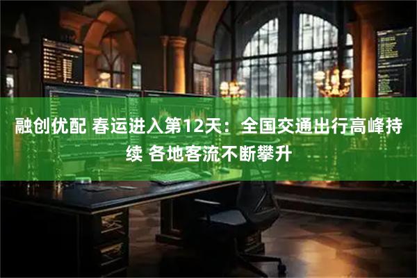 融创优配 春运进入第12天：全国交通出行高峰持续 各地客流不断攀升