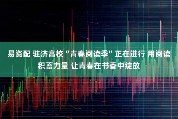 易资配 驻济高校“青春阅读季”正在进行 用阅读积蓄力量 让青春在书香中绽放