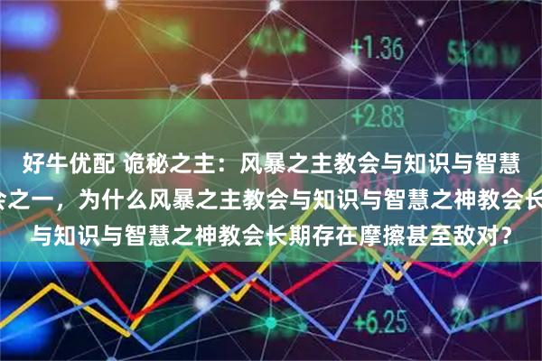 好牛优配 诡秘之主：风暴之主教会与知识与智慧之神教会都是正神教会之一，为什么风暴之主教会与知识与智慧之神教会长期存在摩擦甚至敌对？