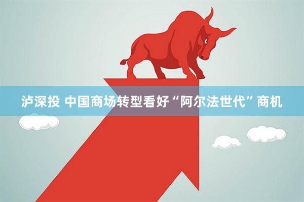 泸深投 中国商场转型看好“阿尔法世代”商机