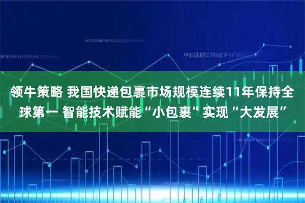 领牛策略 我国快递包裹市场规模连续11年保持全球第一 智能技术赋能“小包裹”实现“大发展”