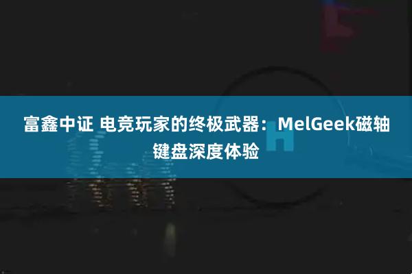 富鑫中证 电竞玩家的终极武器：MelGeek磁轴键盘深度体验