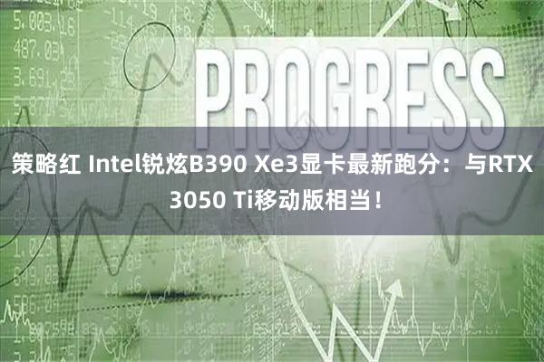策略红 Intel锐炫B390 Xe3显卡最新跑分：与RTX 3050 Ti移动版相当！