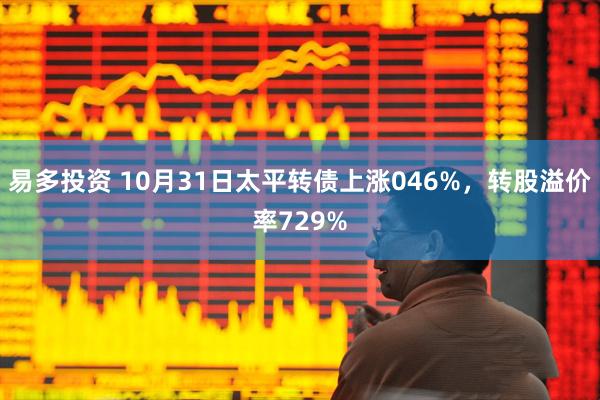 易多投资 10月31日太平转债上涨046%，转股溢价率729%