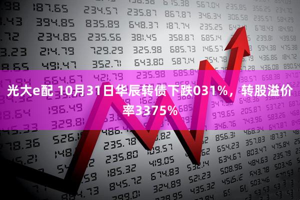 光大e配 10月31日华辰转债下跌031%，转股溢价率3375%