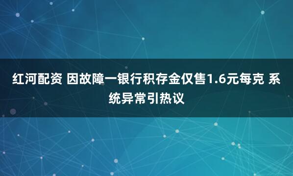 红河配资 因故障一银行积存金仅售1.6元每克 系统异常引热议