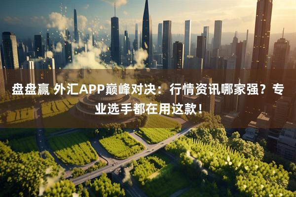 盘盘赢 外汇APP巅峰对决：行情资讯哪家强？专业选手都在用这款！
