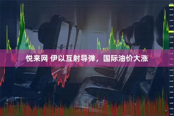 悦来网 伊以互射导弹，国际油价大涨