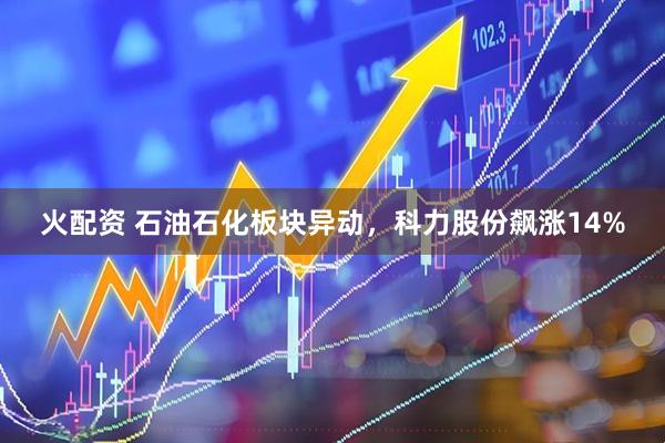 火配资 石油石化板块异动，科力股份飙涨14%
